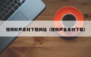 兴化视频拟声素材下载网站（视频声音素材下载）