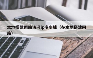兴化本地搭建网站访问ip多少钱（在本地搭建网站）