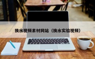 兴化换水视频素材网站（换水实验视频）