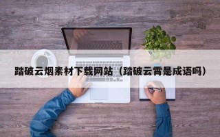 兴化踏破云烟素材下载网站（踏破云霄是成语吗）