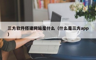 兴化三方软件搭建网站是什么（什么是三方app）