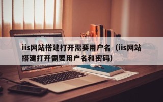 兴化iis网站搭建打开需要用户名（iis网站搭建打开需要用户名和密码）
