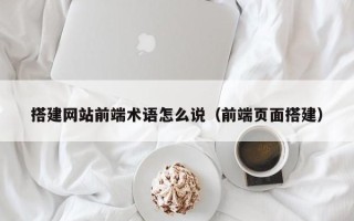 兴化搭建网站前端术语怎么说（前端页面搭建）