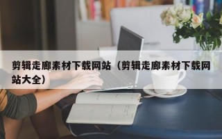 兴化剪辑走廊素材下载网站（剪辑走廊素材下载网站大全）