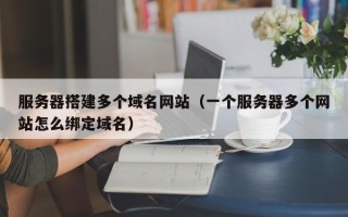 兴化服务器搭建多个域名网站（一个服务器多个网站怎么绑定域名）