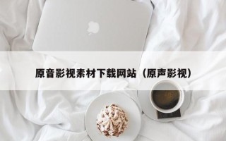 兴化原音影视素材下载网站（原声影视）