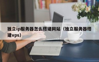 兴化独立ip服务器怎么搭建网站（独立服务器搭建vps）