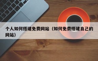 兴化个人如何搭建免费网站（如何免费搭建自己的网站）