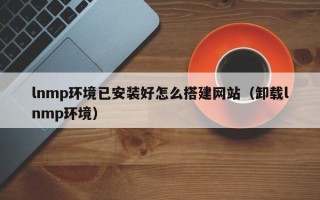 兴化lnmp环境已安装好怎么搭建网站（卸载lnmp环境）