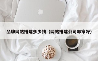兴化品牌网站搭建多少钱（网站搭建公司哪家好）